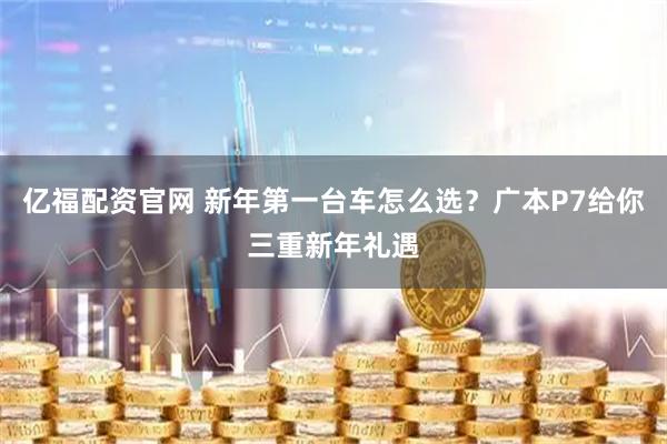 亿福配资官网 新年第一台车怎么选？广本P7给你三重新年礼遇