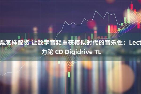 股票怎样配资 让数字音频重获模拟时代的音乐性：Lector 力陀 CD Digidrive TL
