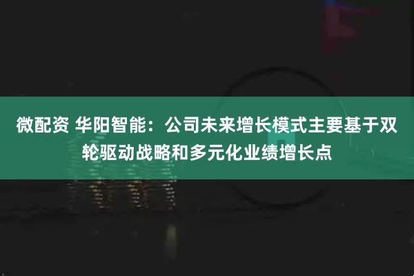 微配资 华阳智能：公司未来增长模式主要基于双轮驱动战略和多元化业绩增长点