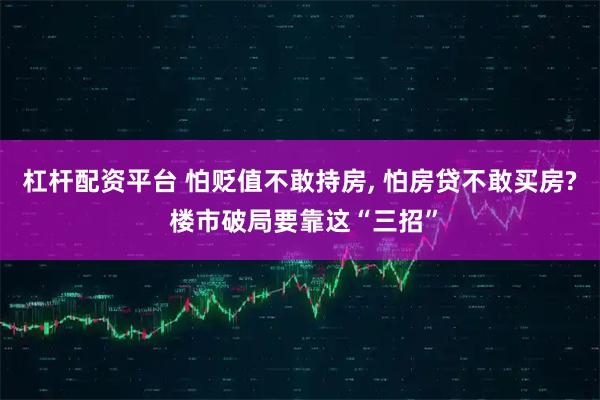 杠杆配资平台 怕贬值不敢持房, 怕房贷不敢买房? 楼市破局要靠这“三招”