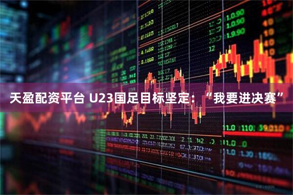 天盈配资平台 U23国足目标坚定：“我要进决赛”