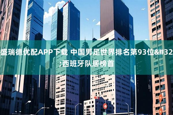 盛瑞德优配APP下载 中国男足世界排名第93位 西班牙队居榜首