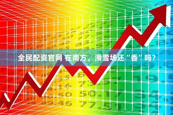 全民配资官网 在南方，滑雪场还“香”吗？