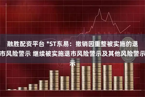 融胜配资平台 *ST东易：撤销因重整被实施的退市风险警示 继续被实施退市风险警示及其他风险警示