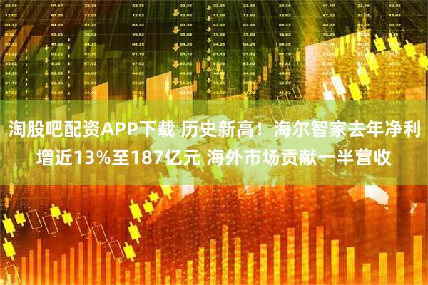 淘股吧配资APP下载 历史新高！海尔智家去年净利增近13%至187亿元 海外市场贡献一半营收