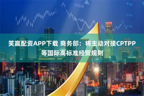 笑赢配资APP下载 商务部：将主动对接CPTPP等国际高标准经贸规则