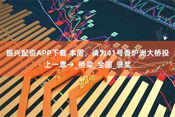 振兴配资APP下载 本周，请为41号香炉洲大桥投上一票→_桥梁_全国_褒奖