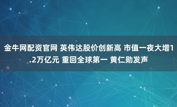 金牛网配资官网 英伟达股价创新高 市值一夜大增1.2万亿元 重回全球第一 黄仁勋发声