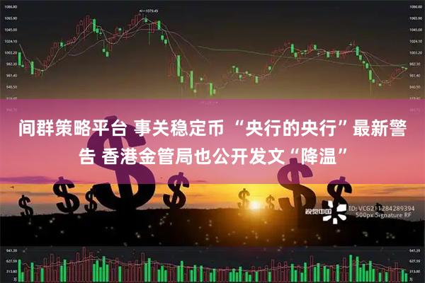 间群策略平台 事关稳定币 “央行的央行”最新警告 香港金管局也公开发文“降温”