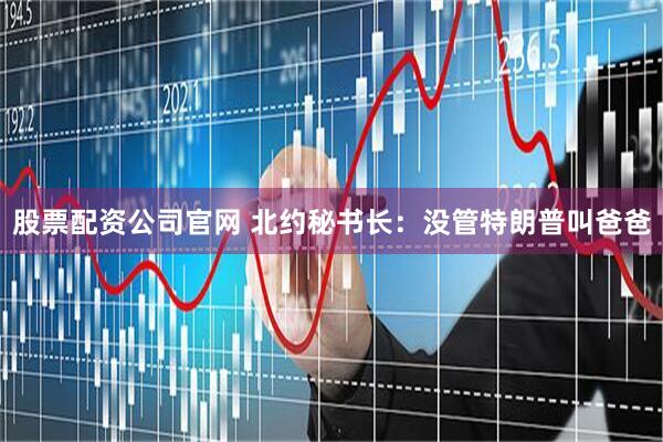 股票配资公司官网 北约秘书长：没管特朗普叫爸爸
