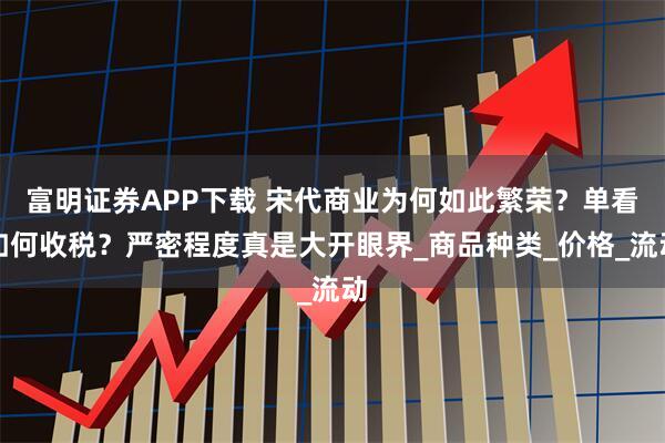 富明证券APP下载 宋代商业为何如此繁荣？单看如何收税？严密程度真是大开眼界_商品种类_价格_流动