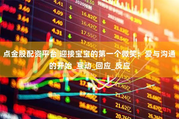 点金股配资平台 迎接宝宝的第一个微笑：爱与沟通的开始_互动_回应_反应