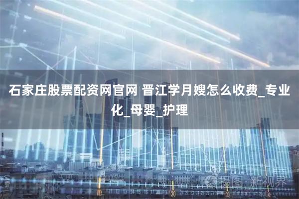 石家庄股票配资网官网 晋江学月嫂怎么收费_专业化_母婴_护理