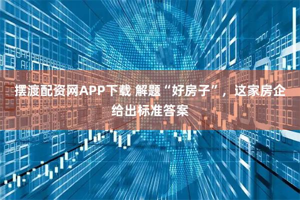 摆渡配资网APP下载 解题“好房子”，这家房企给出标准答案
