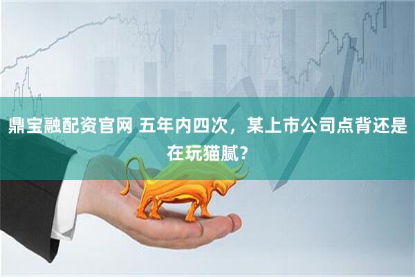 鼎宝融配资官网 五年内四次，某上市公司点背还是在玩猫腻？