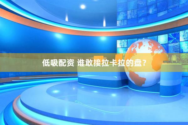 低吸配资 谁敢接拉卡拉的盘？