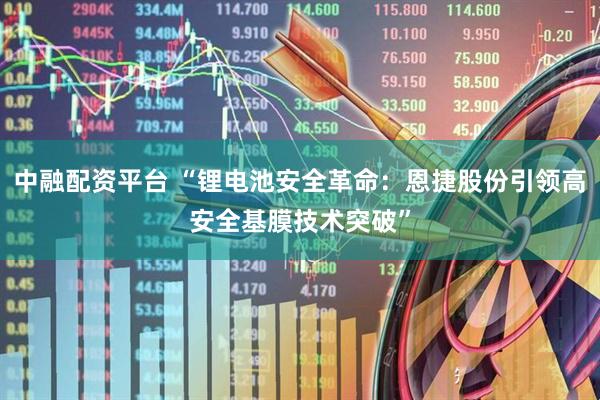 中融配资平台 “锂电池安全革命：恩捷股份引领高安全基膜技术突破”