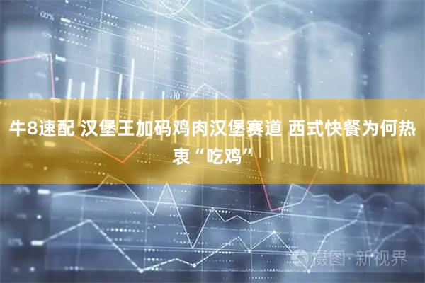 牛8速配 汉堡王加码鸡肉汉堡赛道 西式快餐为何热衷“吃鸡”