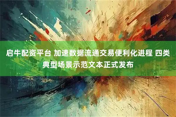 启牛配资平台 加速数据流通交易便利化进程 四类典型场景示范文本正式发布