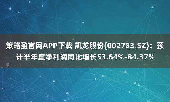 策略盈官网APP下载 凯龙股份(002783.SZ)：预计半年度净利润同比增长53.64%–84.37%