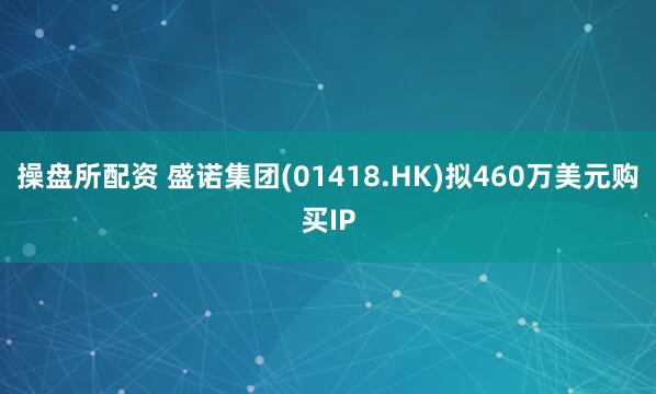 操盘所配资 盛诺集团(01418.HK)拟460万美元购买IP