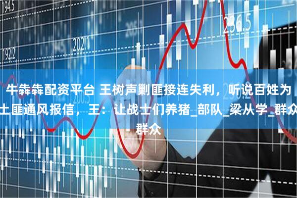 牛犇犇配资平台 王树声剿匪接连失利，听说百姓为土匪通风报信，王：让战士们养猪_部队_梁从学_群众