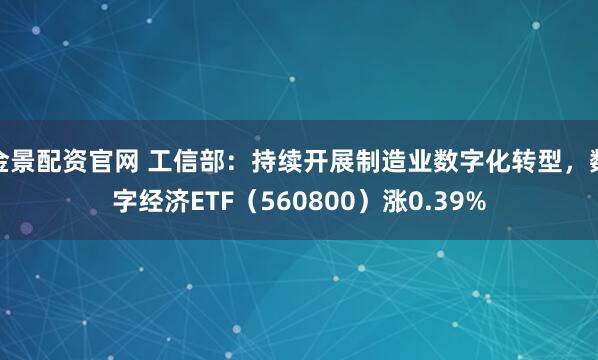 金景配资官网 工信部：持续开展制造业数字化转型，数字经济ETF（560800）涨0.39%
