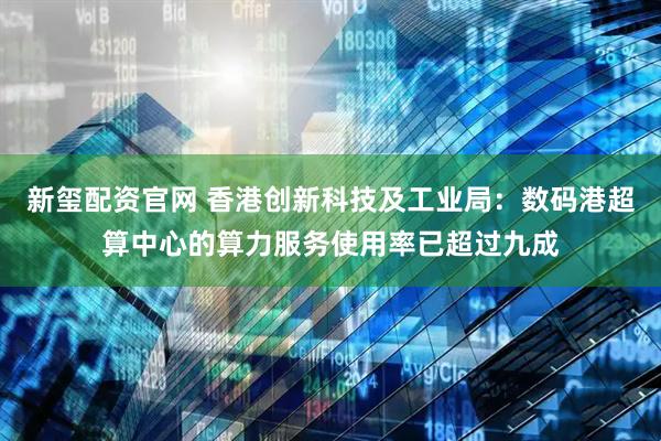 新玺配资官网 香港创新科技及工业局：数码港超算中心的算力服务使用率已超过九成