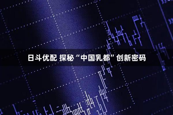 日斗优配 探秘“中国乳都”创新密码