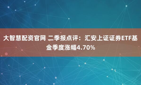 大智慧配资官网 二季报点评：汇安上证证券ETF基金季度涨幅4.70%