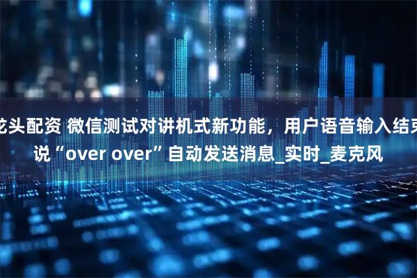 龙头配资 微信测试对讲机式新功能，用户语音输入结束说“over over”自动发送消息_实时_麦克风