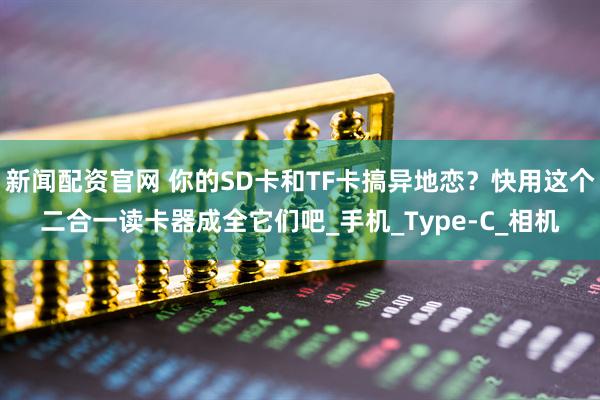 新闻配资官网 你的SD卡和TF卡搞异地恋？快用这个二合一读卡器成全它们吧_手机_Type-C_相机