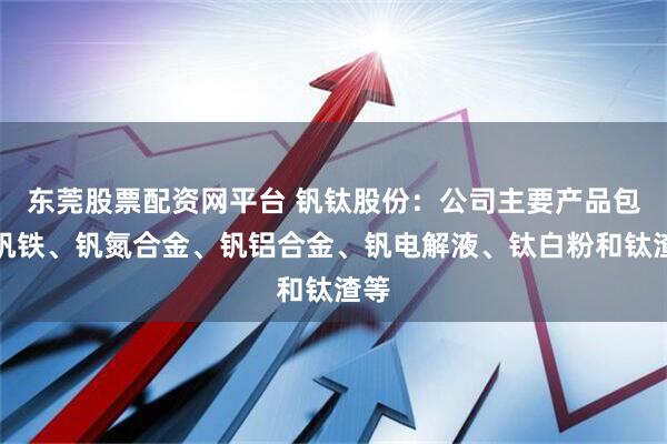 东莞股票配资网平台 钒钛股份：公司主要产品包括钒铁、钒氮合金、钒铝合金、钒电解液、钛白粉和钛渣等