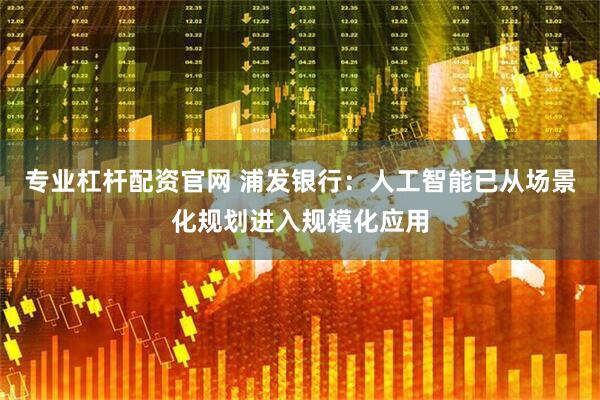 专业杠杆配资官网 浦发银行：人工智能已从场景化规划进入规模化应用