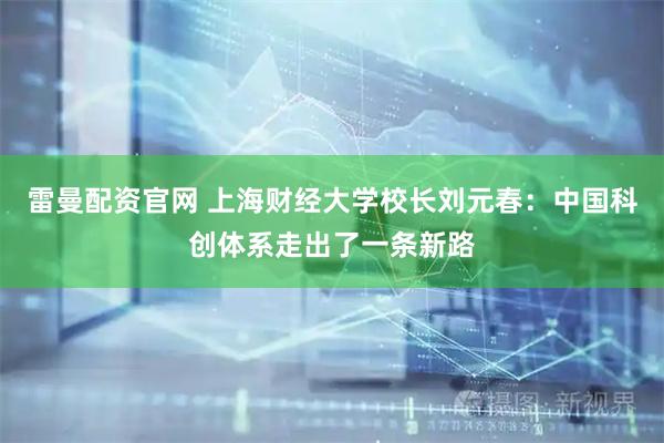 雷曼配资官网 上海财经大学校长刘元春：中国科创体系走出了一条新路
