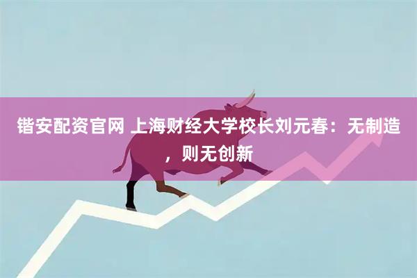 锴安配资官网 上海财经大学校长刘元春：无制造，则无创新
