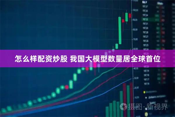 怎么样配资炒股 我国大模型数量居全球首位