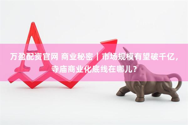 万盈配资官网 商业秘密｜市场规模有望破千亿，寺庙商业化底线在哪儿？