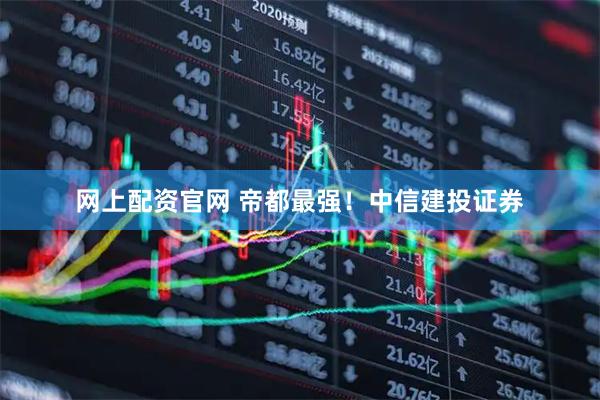 网上配资官网 帝都最强！中信建投证券