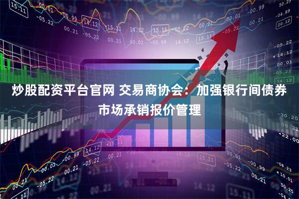 炒股配资平台官网 交易商协会：加强银行间债券市场承销报价管理
