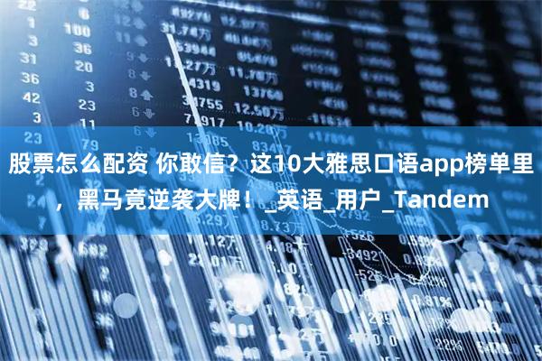 股票怎么配资 你敢信？这10大雅思口语app榜单里，黑马竟逆袭大牌！_英语_用户_Tandem