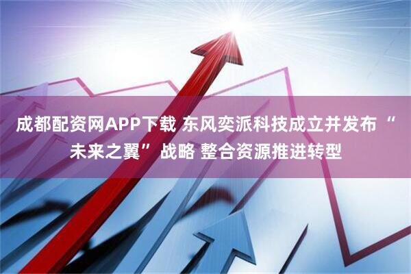 成都配资网APP下载 东风奕派科技成立并发布 “未来之翼” 战略 整合资源推进转型
