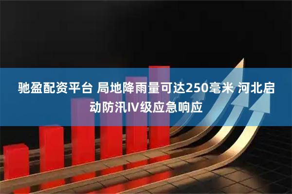 驰盈配资平台 局地降雨量可达250毫米 河北启动防汛Ⅳ级应急响应