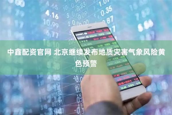 中鑫配资官网 北京继续发布地质灾害气象风险黄色预警