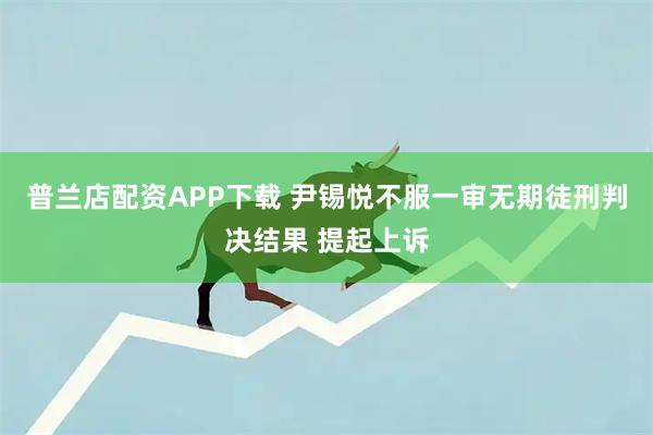 普兰店配资APP下载 尹锡悦不服一审无期徒刑判决结果 提起上诉