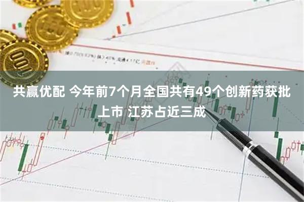 共赢优配 今年前7个月全国共有49个创新药获批上市 江苏占近三成