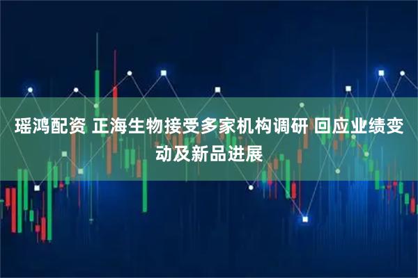 瑶鸿配资 正海生物接受多家机构调研 回应业绩变动及新品进展