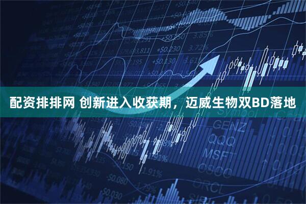 配资排排网 创新进入收获期，迈威生物双BD落地