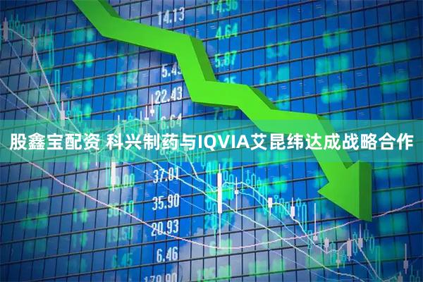 股鑫宝配资 科兴制药与IQVIA艾昆纬达成战略合作