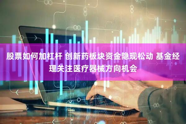 股票如何加杠杆 创新药板块资金隐现松动 基金经理关注医疗器械方向机会